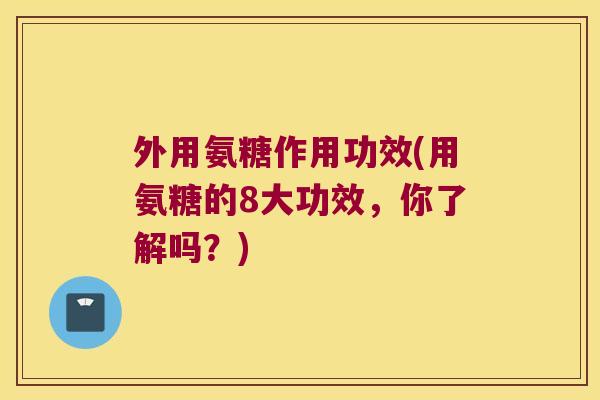 外用氨糖作用功效(用氨糖的8大功效,你了解吗?) 外用氨糖作用功效(用氨糖的8大功效,你了解吗?)