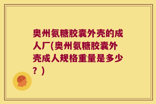 奥州氨糖胶囊外壳的成人厂(奥州氨糖胶囊外壳成人规格重量是多少？)
