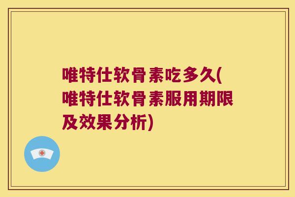 唯特仕软骨素吃多久(唯特仕软骨素服用期限及效果分析) 唯特仕软骨素吃多久(唯特仕软骨素服用期限及效果分析)