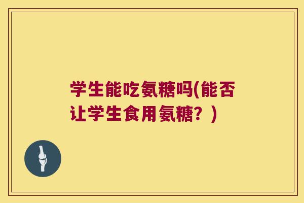 学生能吃氨糖吗(能否让学生食用氨糖?) 学生能吃氨糖吗(能否让学生食用氨糖?)