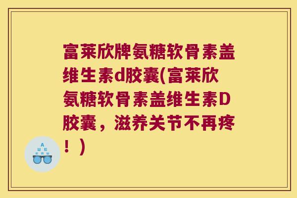 富莱欣牌氨糖软骨素盖维生素d胶囊(富莱欣氨糖软骨素盖维生素D胶囊，滋养关节不再疼！)