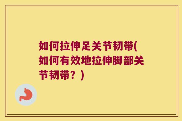如何拉伸足关节韧带(如何有效地拉伸脚部关节韧带？)