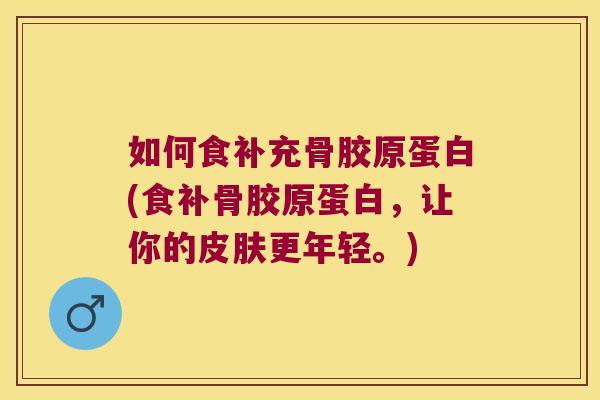 如何食补充骨胶原蛋白(食补骨胶原蛋白,让你的更年轻。) 如何食补充骨胶原蛋白(食补骨胶原蛋白,让你的更年轻。)