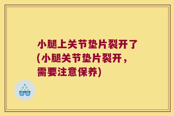 小腿上关节垫片裂开了(小腿关节垫片裂开,需要注意保养) 小腿上关节垫片裂开了(小腿关节垫片裂开,需要注意保养)