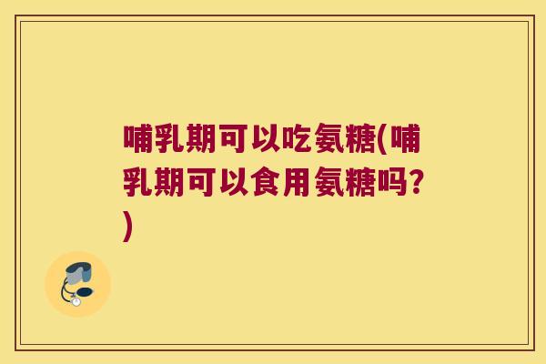哺乳期可以吃氨糖(哺乳期可以食用氨糖吗?) 哺乳期可以吃氨糖(哺乳期可以食用氨糖吗?)