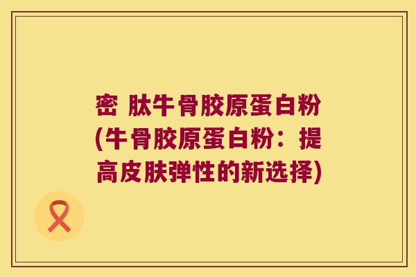 密 肽牛骨胶原蛋白粉(牛骨胶原蛋白粉：提高弹性的新选择)