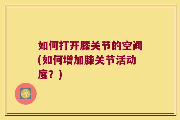 如何打开膝关节的空间(如何增加膝关节活动度？)