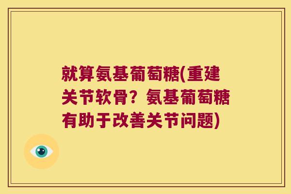 就算氨基葡萄糖(重建关节软骨?氨基葡萄糖有助于改善关节问题) 就算氨基葡萄糖(重建关节软骨?氨基葡萄糖有助于改善关节问题)
