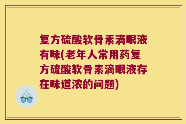 复方硫酸软骨素滴眼液有味(老年人常用药复方硫酸软骨素滴眼液存在味道浓的问题)