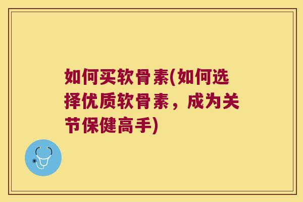 如何买软骨素(如何选择优质软骨素，成为关节保健高手)