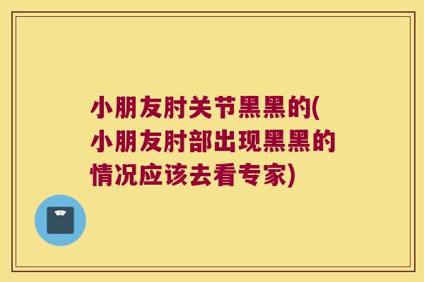 小朋友肘关节黑黑的(小朋友肘部出现黑黑的情况应该去看专家) 小朋友肘关节黑黑的(小朋友肘部出现黑黑的情况应该去看专家)