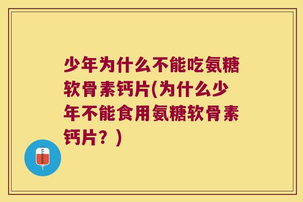 少年为什么不能吃氨糖软骨素钙片(为什么少年不能食用氨糖软骨素钙片？)