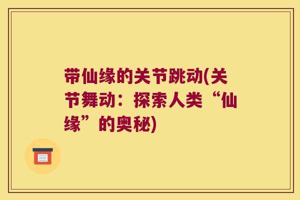 带仙缘的关节跳动(关节舞动：探索人类“仙缘”的奥秘)