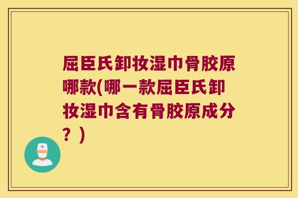 屈臣氏卸妆湿巾骨胶原哪款(哪一款屈臣氏卸妆湿巾含有骨胶原成分？)