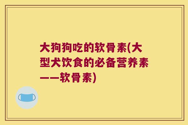 大狗狗吃的软骨素(大型犬饮食的必备营养素——软骨素) 大狗狗吃的软骨素(大型犬饮食的必备营养素——软骨素)