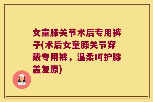女童膝关节术后专用裤子(术后女童膝关节穿戴专用裤,温柔呵护膝盖复原) 女童膝关节术后专用裤子(术后女童膝关节穿戴专用裤,温柔呵护膝盖复原)