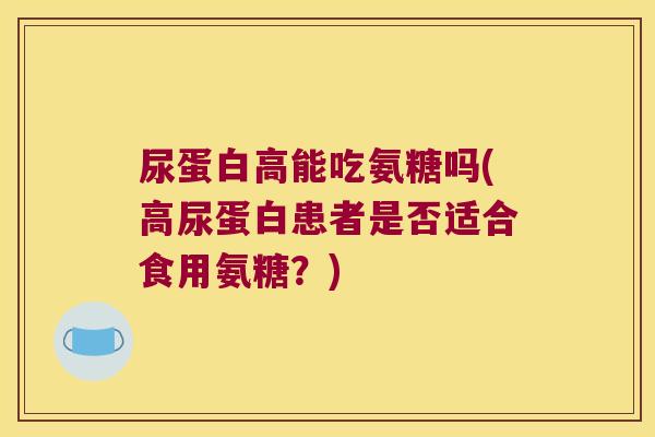 尿蛋白高能吃氨糖吗(高尿蛋白患者是否适合食用氨糖？)