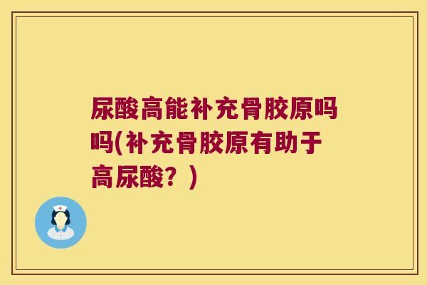 尿酸高能补充骨胶原吗吗(补充骨胶原有助于高尿酸?) 尿酸高能补充骨胶原吗吗(补充骨胶原有助于高尿酸?)