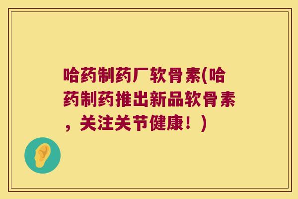 哈药制药厂软骨素(哈药制药推出新品软骨素，关注关节健康！)