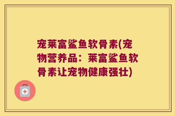 宠莱富鲨鱼软骨素(宠物营养品:莱富鲨鱼软骨素让宠物健康强壮) 宠莱富鲨鱼软骨素(宠物营养品:莱富鲨鱼软骨素让宠物健康强壮)