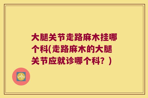 大腿关节走路麻木挂哪个科(走路麻木的大腿关节应就诊哪个科?) 大腿关节走路麻木挂哪个科(走路麻木的大腿关节应就诊哪个科?)