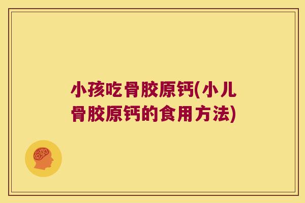 小孩吃骨胶原钙(小儿骨胶原钙的食用方法) 小孩吃骨胶原钙(小儿骨胶原钙的食用方法)