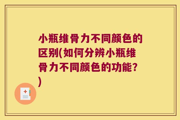 小瓶维骨力不同颜色的区别(如何分辨小瓶维骨力不同颜色的功能？)