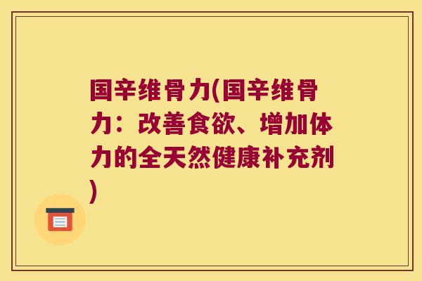 国辛维骨力(国辛维骨力:改善、增加体力的全天然健康补充剂) 国辛维骨力(国辛维骨力:改善、增加体力的全天然健康补充剂)