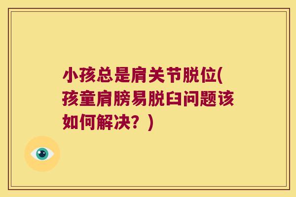 小孩总是肩关节脱位(孩童肩膀易脱臼问题该如何解决?) 小孩总是肩关节脱位(孩童肩膀易脱臼问题该如何解决?)