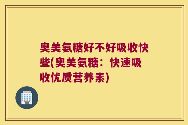 奥美氨糖好不好吸收快些(奥美氨糖：快速吸收优质营养素)