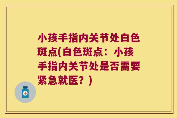 小孩手指内关节处白色斑点(白色斑点：小孩手指内关节处是否需要紧急就医？)
