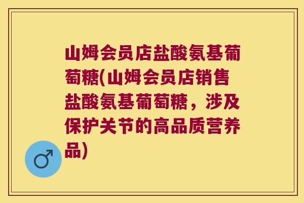山姆会员店盐酸氨基葡萄糖(山姆会员店销售盐酸氨基葡萄糖，涉及保护关节的高品质营养品)