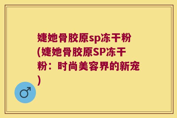 婕她骨胶原sp冻干粉(婕她骨胶原SP冻干粉:时尚美容界的新宠) 婕她骨胶原sp冻干粉(婕她骨胶原SP冻干粉:时尚美容界的新宠)