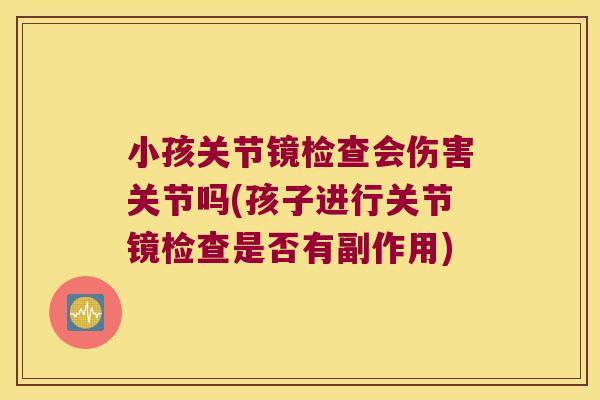 小孩关节镜检查会伤害关节吗(孩子进行关节镜检查是否有副作用)