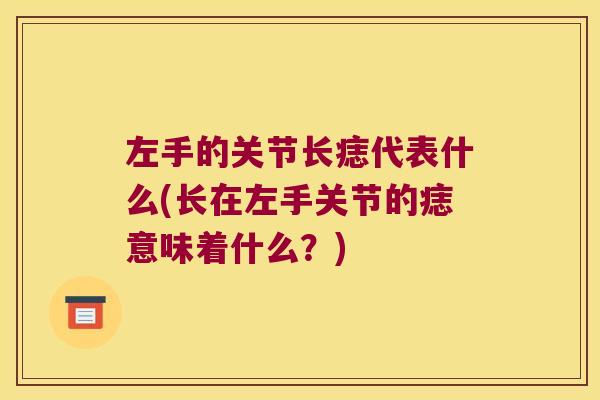 左手的关节长痣代表什么(长在左手关节的痣意味着什么？)