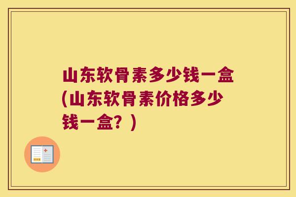 山东软骨素多少钱一盒(山东软骨素价格多少钱一盒?) 山东软骨素多少钱一盒(山东软骨素价格多少钱一盒?)