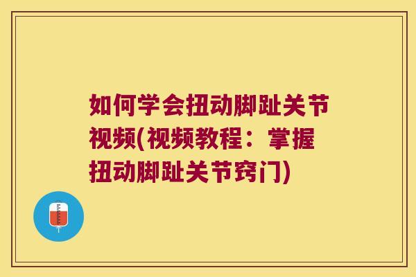 如何学会扭动脚趾关节视频(视频教程：掌握扭动脚趾关节窍门)