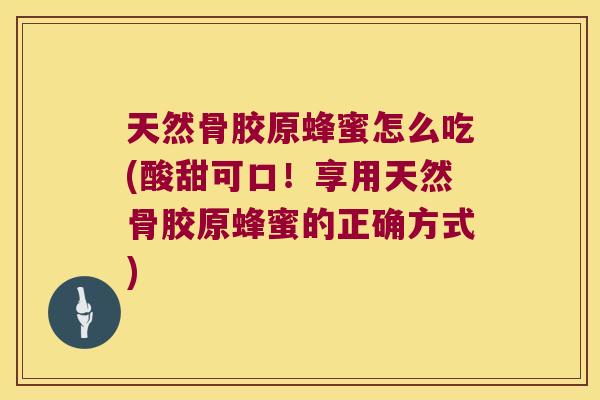 天然骨胶原蜂蜜怎么吃(酸甜可口！享用天然骨胶原蜂蜜的正确方式)