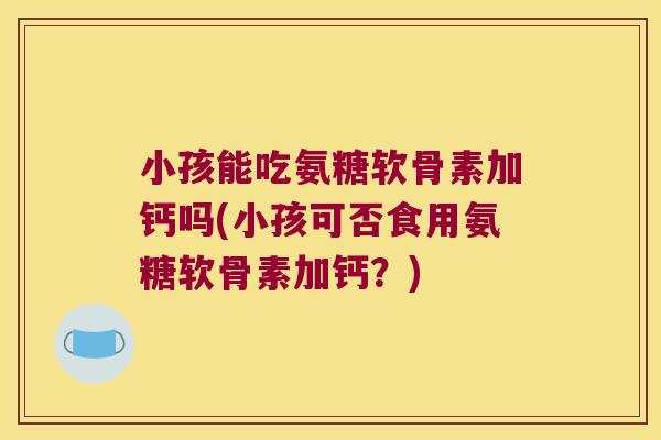 小孩能吃氨糖软骨素加钙吗(小孩可否食用氨糖软骨素加钙？)