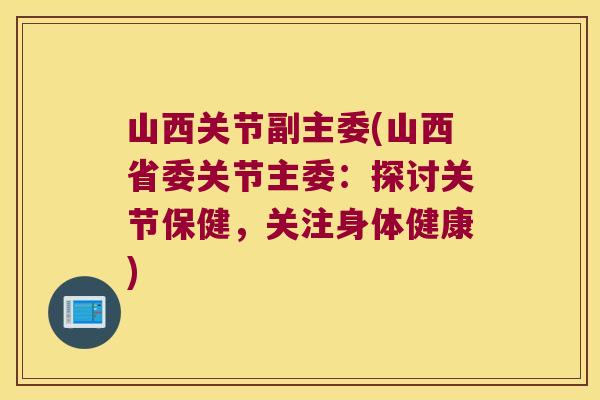 山西关节副主委(山西省委关节主委:探讨关节保健,关注身体健康) 山西关节副主委(山西省委关节主委:探讨关节保健,关注身体健康)