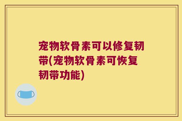 宠物软骨素可以修复韧带(宠物软骨素可恢复韧带功能)