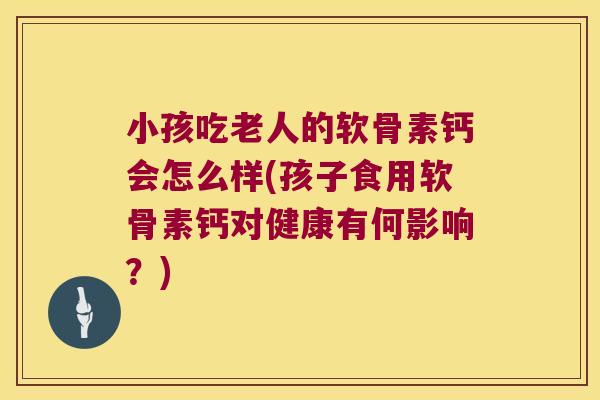 小孩吃老人的软骨素钙会怎么样(孩子食用软骨素钙对健康有何影响？)