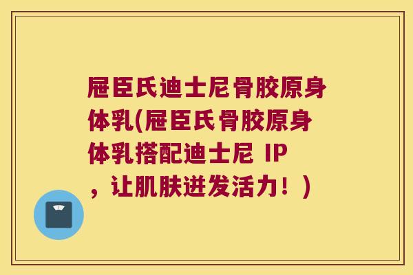 屉臣氏迪士尼骨胶原身体乳(屉臣氏骨胶原身体乳搭配迪士尼 IP，让迸发活力！)