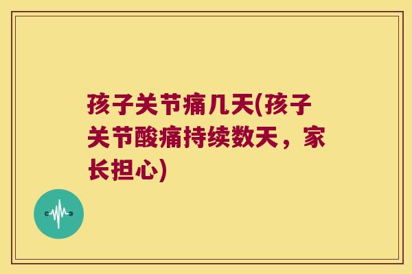 孩子关节痛几天(孩子关节酸痛持续数天,家长担心) 孩子关节痛几天(孩子关节酸痛持续数天,家长担心)
