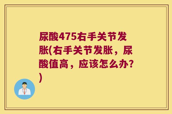 尿酸475右手关节发胀(右手关节发胀,尿酸值高,应该怎么办?) 尿酸475右手关节发胀(右手关节发胀,尿酸值高,应该怎么办?)