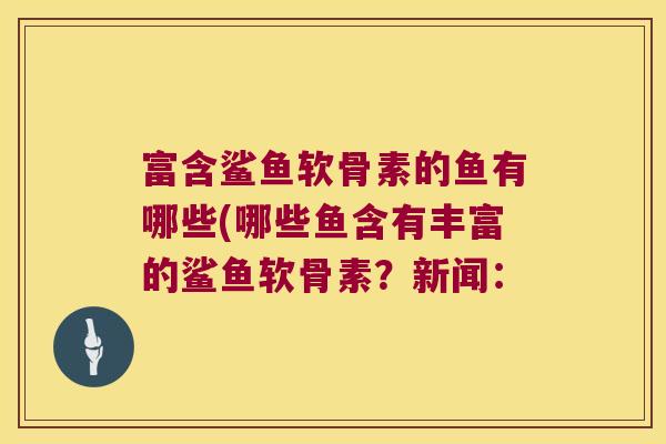 富含鲨鱼软骨素的鱼有哪些(哪些鱼含有丰富的鲨鱼软骨素？新闻：
