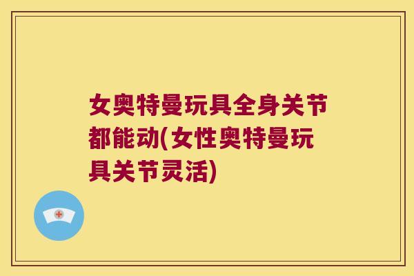 女奥特曼玩具全身关节都能动(女性奥特曼玩具关节灵活) 女奥特曼玩具全身关节都能动(女性奥特曼玩具关节灵活)