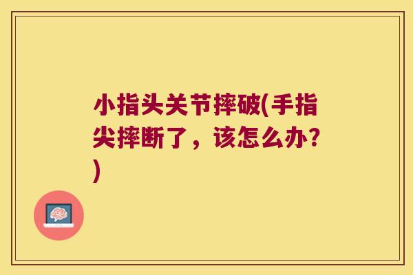 小指头关节摔破(手指尖摔断了，该怎么办？)