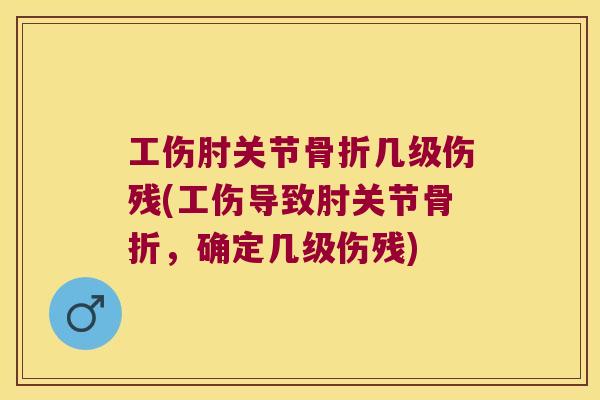 工伤肘关节几级伤残(工伤导致肘关节,确定几级伤残) 工伤肘关节几级伤残(工伤导致肘关节,确定几级伤残)