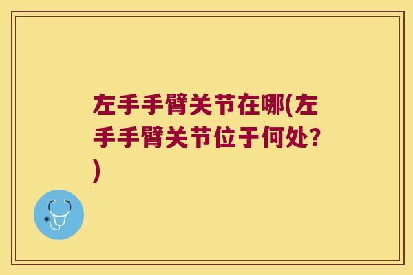 左手手臂关节在哪(左手手臂关节位于何处？)